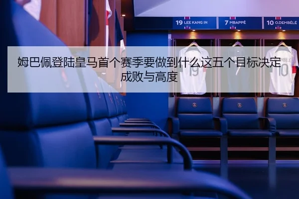 姆巴佩登陆皇马首个赛季要做到什么这五个目标决定成败与高度